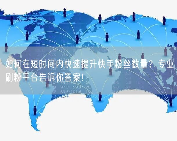 如何在短时间内快速提升快手粉丝数量？专业刷粉平台告诉你答案！