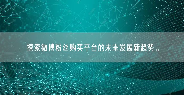 探索微博粉丝购买平台的未来发展新趋势。
