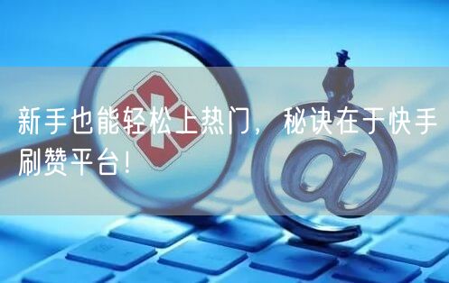 新手也能轻松上热门，秘诀在于快手刷赞平台！