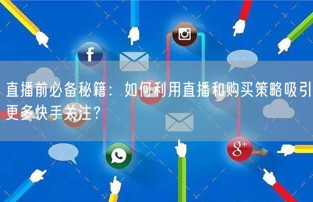 直播前必备秘籍：如何利用直播和购买策略吸引更多快手关注？