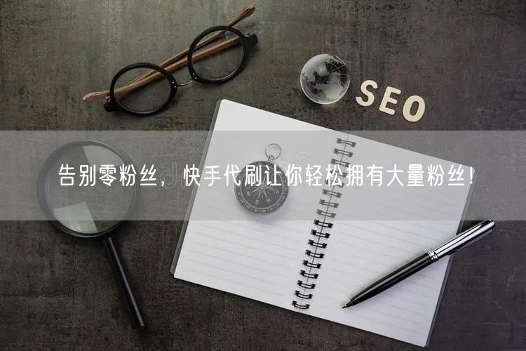 告别零粉丝，快手代刷让你轻松拥有大量粉丝！