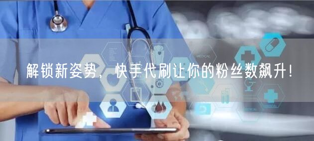 解锁新姿势，快手代刷让你的粉丝数飙升！