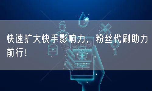 快速扩大快手影响力，粉丝代刷助力前行！