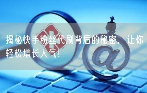 揭秘快手粉丝代刷背后的秘密，让你轻松增长人气！