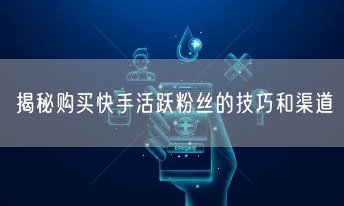 揭秘购买快手活跃粉丝的技巧和渠道