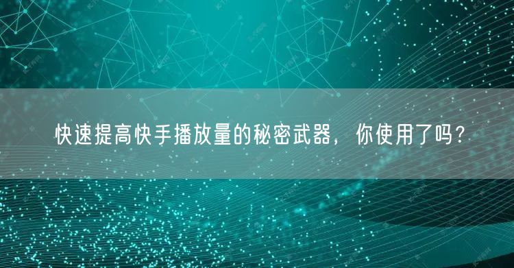 快速提高快手播放量的秘密武器，你使用了吗？