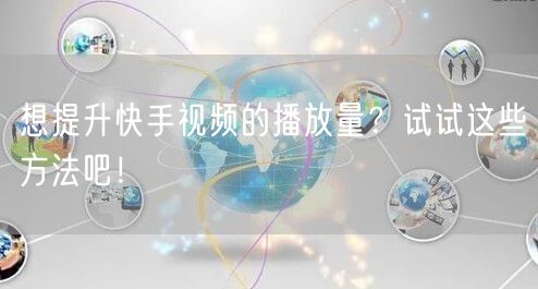 想提升快手视频的播放量？试试这些方法吧！