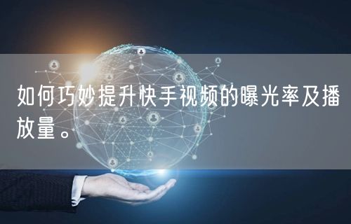 如何巧妙提升快手视频的曝光率及播放量。