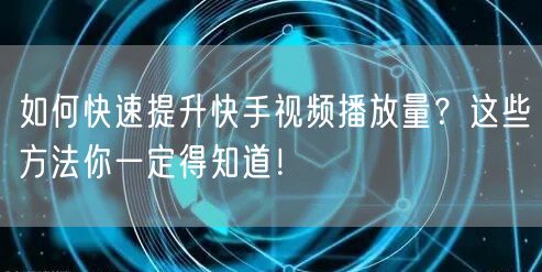 如何快速提升快手视频播放量？这些方法你一定得知道！
