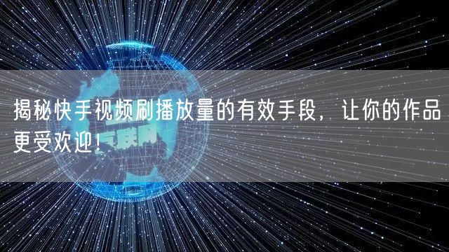 揭秘快手视频刷播放量的有效手段，让你的作品更受欢迎！