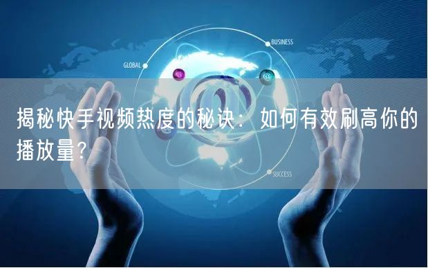 揭秘快手视频热度的秘诀：如何有效刷高你的播放量？