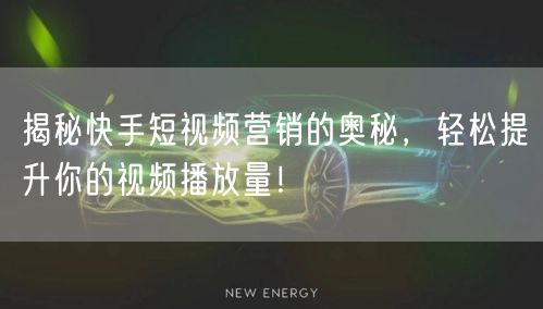 揭秘快手短视频营销的奥秘，轻松提升你的视频播放量！