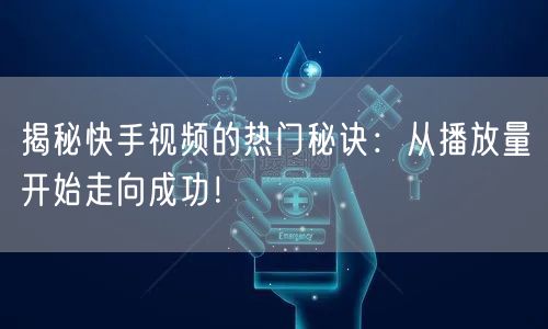 揭秘快手视频的热门秘诀：从播放量开始走向成功！