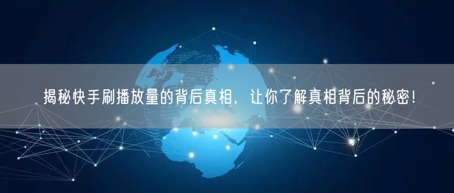 揭秘快手刷播放量的背后真相，让你了解真相背后的秘密！