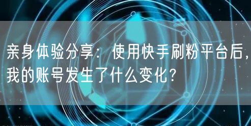 亲身体验分享：使用快手刷粉平台后，我的账号发生了什么变化？