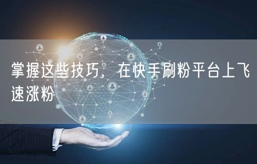 掌握这些技巧，在快手刷粉平台上飞速涨粉