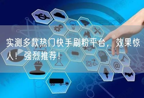 实测多款热门快手刷粉平台，效果惊人！强烈推荐！