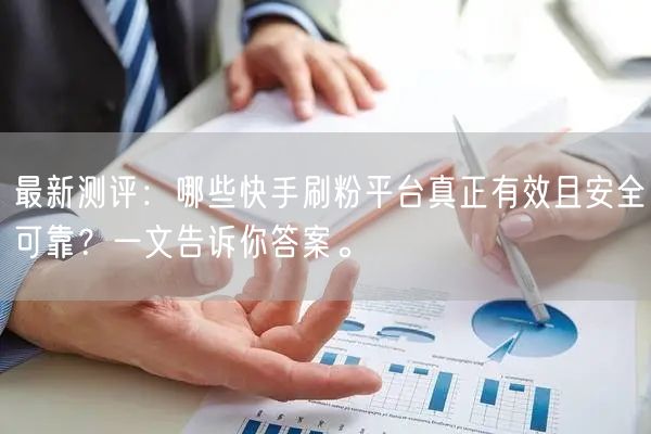 最新测评：哪些快手刷粉平台真正有效且安全可靠？一文告诉你答案。