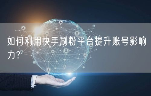 如何利用快手刷粉平台提升账号影响力？