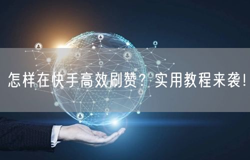 怎样在快手高效刷赞？实用教程来袭！