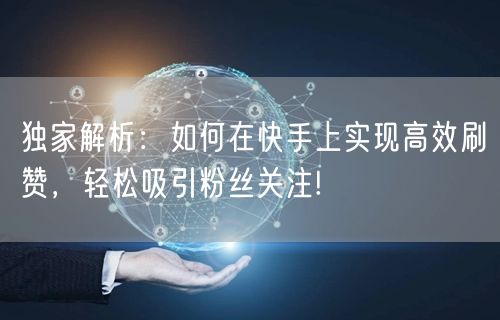 独家解析：如何在快手上实现高效刷赞，轻松吸引粉丝关注!