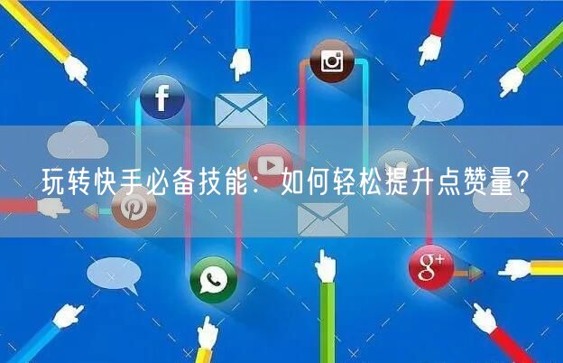玩转快手必备技能：如何轻松提升点赞量？