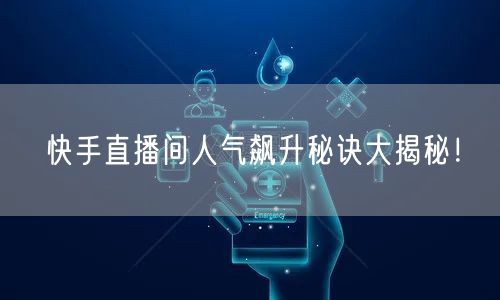 快手直播间人气飙升秘诀大揭秘！