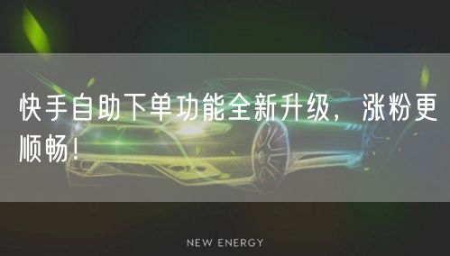 快手自助下单功能全新升级，涨粉更顺畅！