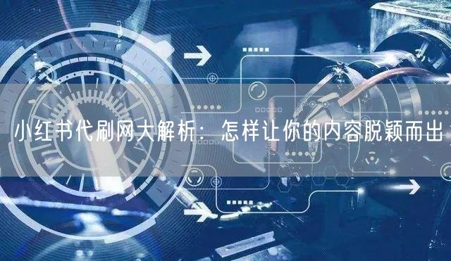 小红书代刷网大解析：怎样让你的内容脱颖而出