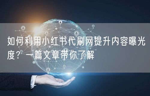 如何利用小红书代刷网提升内容曝光度？一篇文章带你了解