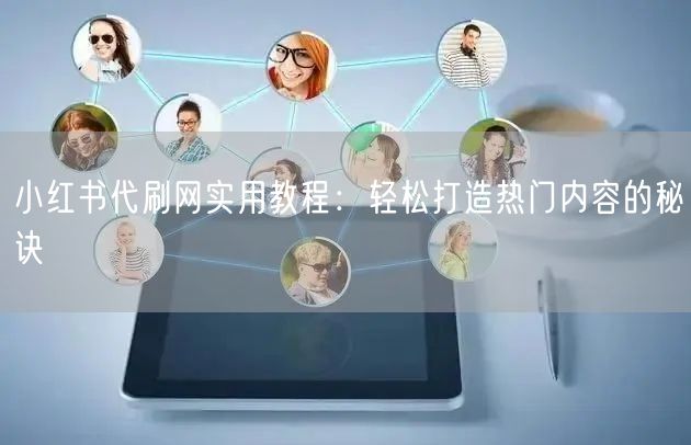 小红书代刷网实用教程：轻松打造热门内容的秘诀