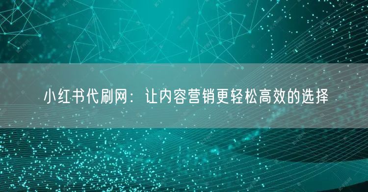 小红书代刷网：让内容营销更轻松高效的选择