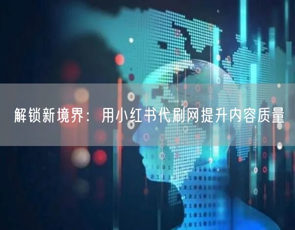 解锁新境界：用小红书代刷网提升内容质量