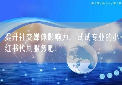 提升社交媒体影响力，试试专业的小红书代刷服务吧！