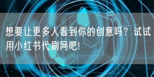 想要让更多人看到你的创意吗？试试用小红书代刷网吧!