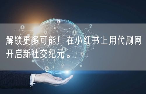 解锁更多可能！在小红书上用代刷网开启新社交纪元。