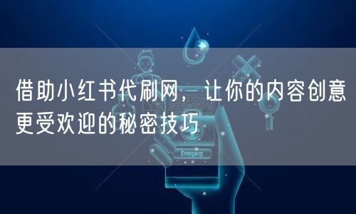 借助小红书代刷网，让你的内容创意更受欢迎的秘密技巧