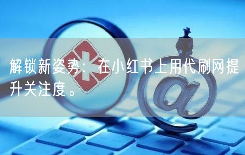 解锁新姿势：在小红书上用代刷网提升关注度。