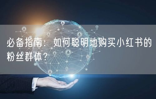 必备指南：如何聪明地购买小红书的粉丝群体？