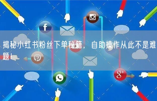 揭秘小红书粉丝下单秘籍，自助操作从此不是难题！