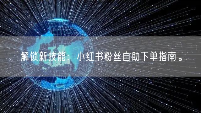 解锁新技能：小红书粉丝自助下单指南。