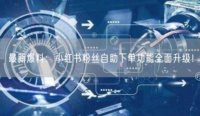 最新爆料：小红书粉丝自助下单功能全面升级！