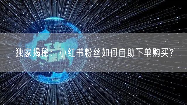 独家揭秘:小红书粉丝如何自助下单购买?