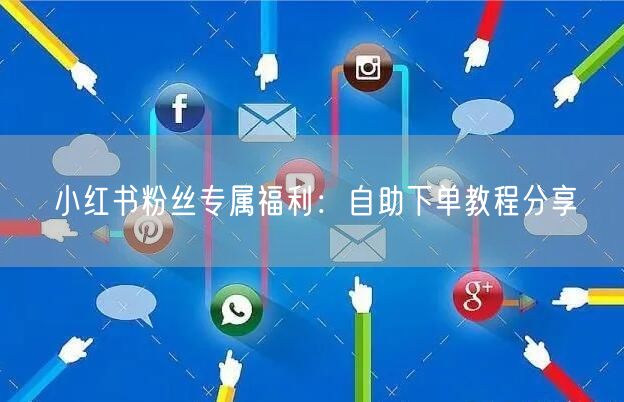 小红书粉丝专属福利：自助下单教程分享