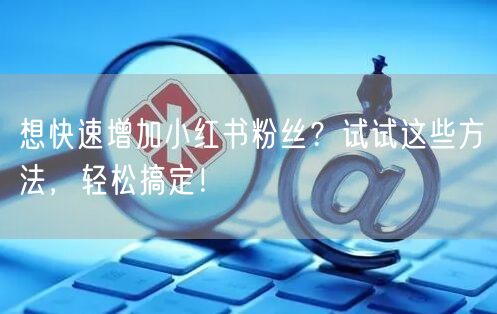 想快速增加小红书粉丝？试试这些方法，轻松搞定！