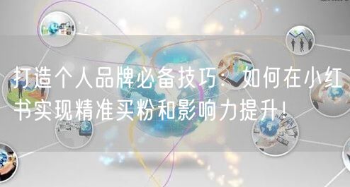 打造个人品牌必备技巧：如何在小红书实现精准买粉和影响力提升！