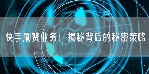 快手刷赞业务：揭秘背后的秘密策略