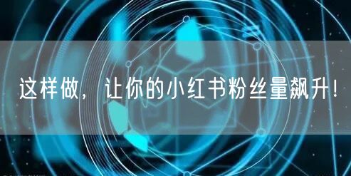 这样做，让你的小红书粉丝量飙升！