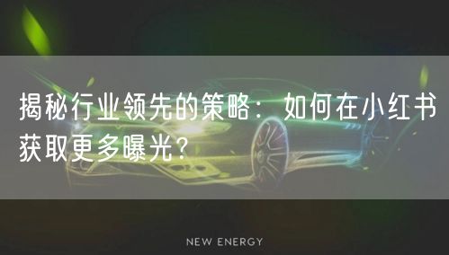 揭秘行业领先的策略：如何在小红书获取更多曝光？
