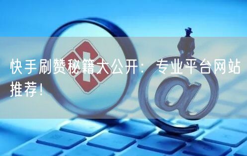 快手刷赞秘籍大公开：专业平台网站推荐！